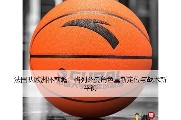法国队欧洲杯前瞻：格列兹曼角色重新定位与战术新平衡