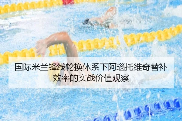 国际米兰锋线轮换体系下阿瑙托维奇替补效率的实战价值观察
