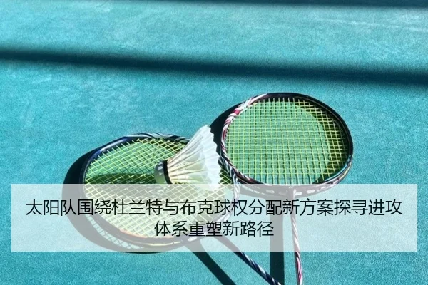 太阳队围绕杜兰特与布克球权分配新方案探寻进攻体系重塑新路径